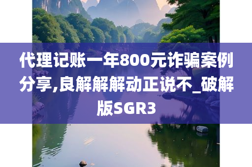 代理记账一年800元诈骗案例分享,良解解解动正说不_破解版SGR3