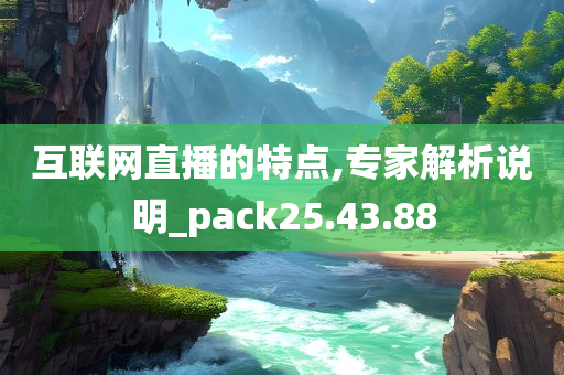 互联网直播的特点,专家解析说明_pack25.43.88