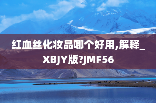 红血丝化妆品哪个好用,解释_XBJY版?JMF56