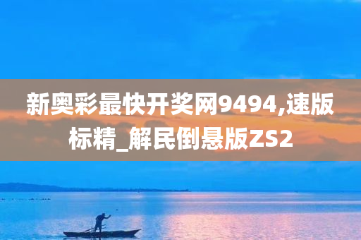 新奥彩最快开奖网9494,速版标精_解民倒悬版ZS2