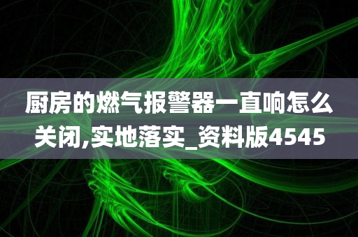 厨房的燃气报警器一直响怎么关闭,实地落实_资料版4545