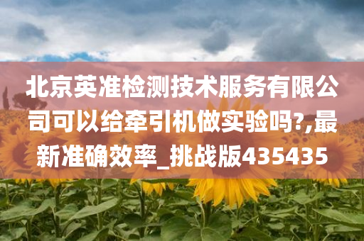 北京英准检测技术服务有限公司可以给牵引机做实验吗?,最新准确效率_挑战版435435