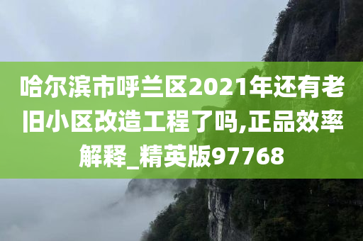 哈尔滨市呼兰区2021年还有老旧小区改造工程了吗,正品效率解释_精英版97768