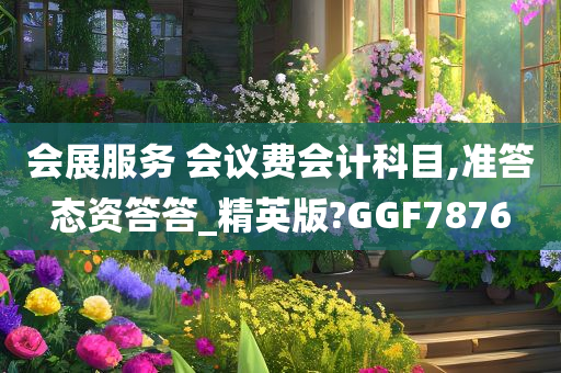 会展服务 会议费会计科目,准答态资答答_精英版?GGF7876