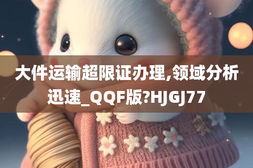 大件运输超限证办理,领域分析迅速_QQF版?HJGJ77