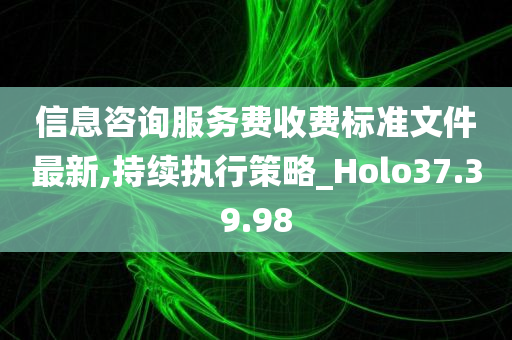 信息咨询服务费收费标准文件最新,持续执行策略_Holo37.39.98