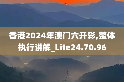 香港2024年澳门六开彩,整体执行讲解_Lite24.70.96