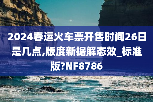 2024春运火车票开售时间26日是几点,版度新据解态效_标准版?NF8786