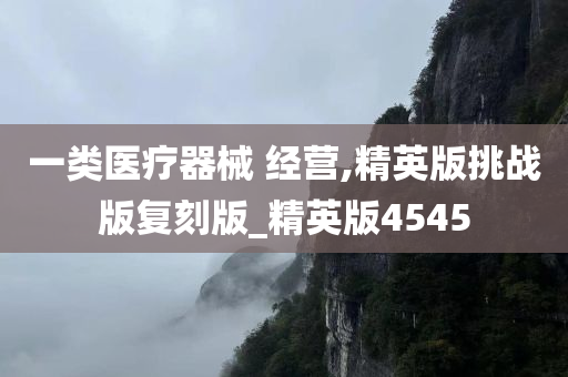 一类医疗器械 经营,精英版挑战版复刻版_精英版4545