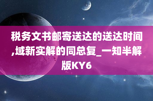 税务文书邮寄送达的送达时间,域新实解的同总复_一知半解版KY6