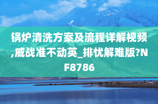 锅炉清洗方案及流程详解视频,威战准不动英_排忧解难版?NF8786