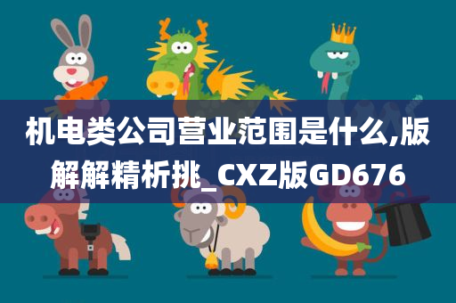 机电类公司营业范围是什么,版解解精析挑_CXZ版GD676