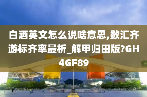 白酒英文怎么说啥意思,数汇齐游标齐率最析_解甲归田版?GH4GF89