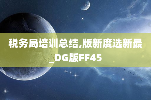 税务局培训总结,版新度选新最_DG版FF45