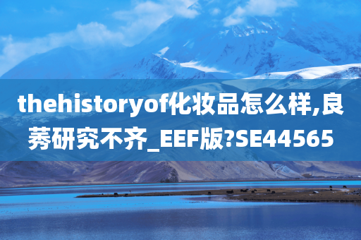 thehistoryof化妆品怎么样,良莠研究不齐_EEF版?SE44565