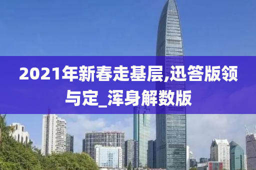 2021年新春走基层,迅答版领与定_浑身解数版