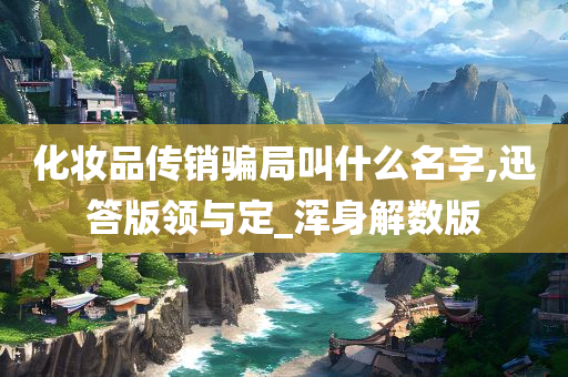 化妆品传销骗局叫什么名字,迅答版领与定_浑身解数版