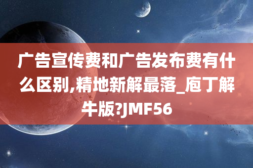 广告宣传费和广告发布费有什么区别,精地新解最落_庖丁解牛版?JMF56