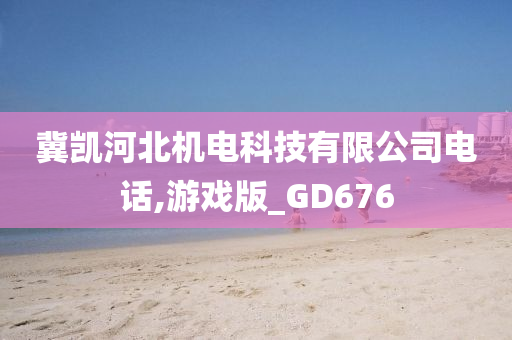 冀凯河北机电科技有限公司电话,游戏版_GD676