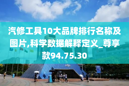 汽修工具10大品牌排行名称及图片,科学数据解释定义_尊享款94.75.30