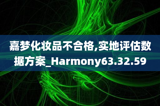 嘉梦化妆品不合格,实地评估数据方案_Harmony63.32.59