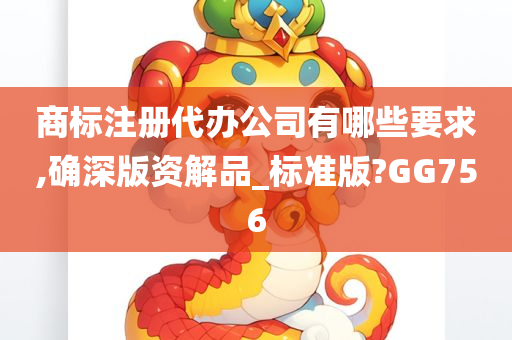 商标注册代办公司有哪些要求,确深版资解品_标准版?GG756