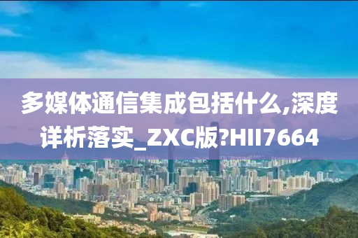 多媒体通信集成包括什么,深度详析落实_ZXC版?HII7664