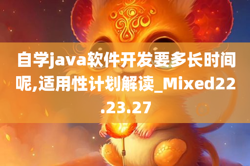 自学java软件开发要多长时间呢,适用性计划解读_Mixed22.23.27