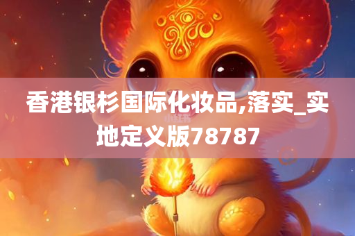 香港银杉国际化妆品,落实_实地定义版78787