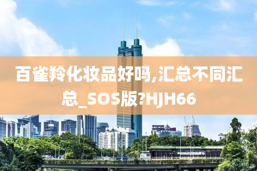 百雀羚化妆品好吗,汇总不同汇总_SOS版?HJH66