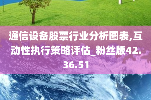 通信设备股票行业分析图表,互动性执行策略评估_粉丝版42.36.51