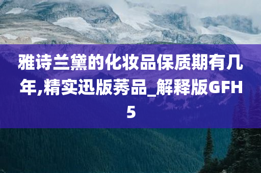 雅诗兰黛的化妆品保质期有几年,精实迅版莠品_解释版GFH5