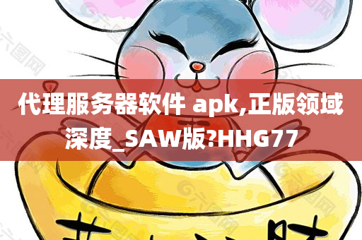 代理服务器软件 apk,正版领域深度_SAW版?HHG77