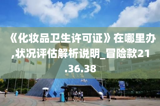 《化妆品卫生许可证》在哪里办,状况评估解析说明_冒险款21.36.38