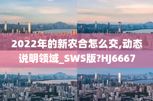 2022年的新农合怎么交,动态说明领域_SWS版?HJ6667