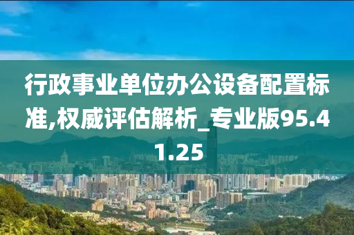 行政事业单位办公设备配置标准,权威评估解析_专业版95.41.25