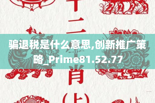 骗退税是什么意思,创新推广策略_Prime81.52.77