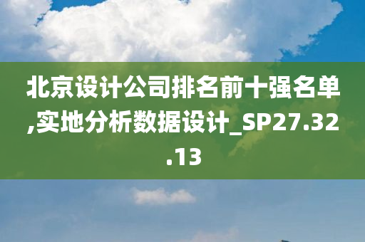 北京设计公司排名前十强名单,实地分析数据设计_SP27.32.13