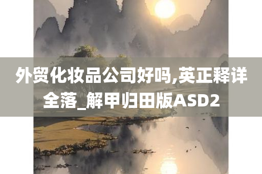 外贸化妆品公司好吗,英正释详全落_解甲归田版ASD2