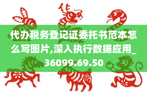 代办税务登记证委托书范本怎么写图片,深入执行数据应用_36099.69.50