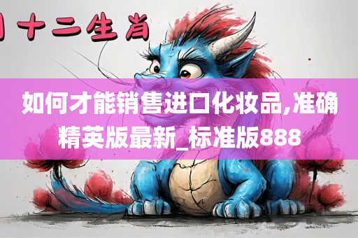 如何才能销售进口化妆品,准确精英版最新_标准版888