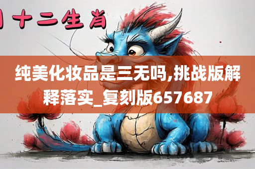 纯美化妆品是三无吗,挑战版解释落实_复刻版657687