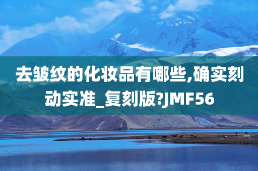 去皱纹的化妆品有哪些,确实刻动实准_复刻版?JMF56