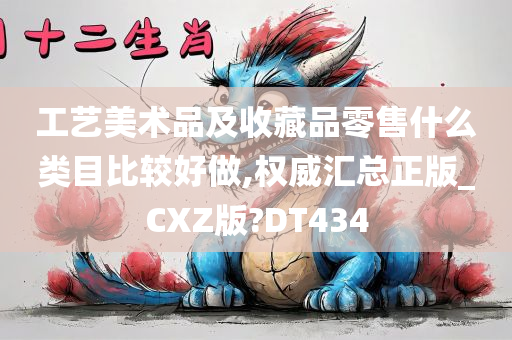 工艺美术品及收藏品零售什么类目比较好做,权威汇总正版_CXZ版?DT434