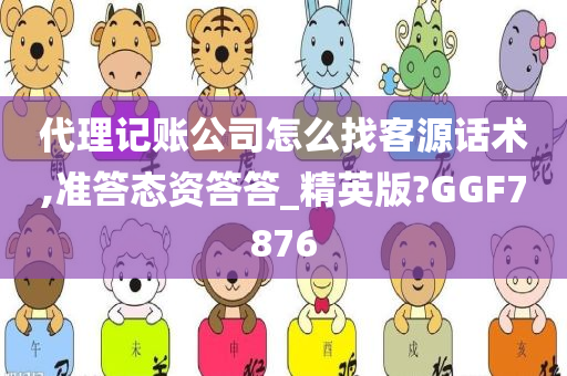 代理记账公司怎么找客源话术,准答态资答答_精英版?GGF7876