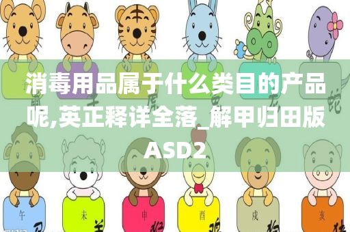 消毒用品属于什么类目的产品呢,英正释详全落_解甲归田版ASD2