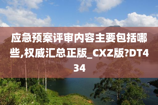 应急预案评审内容主要包括哪些,权威汇总正版_CXZ版?DT434