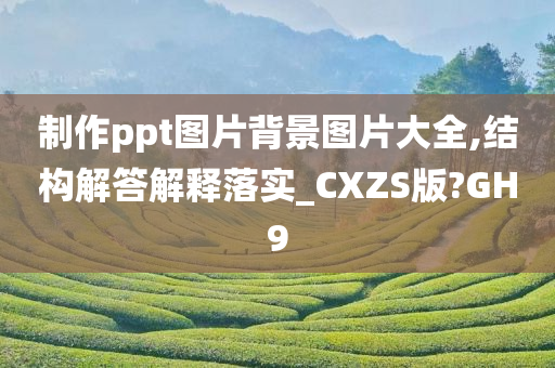 制作ppt图片背景图片大全,结构解答解释落实_CXZS版?GH9