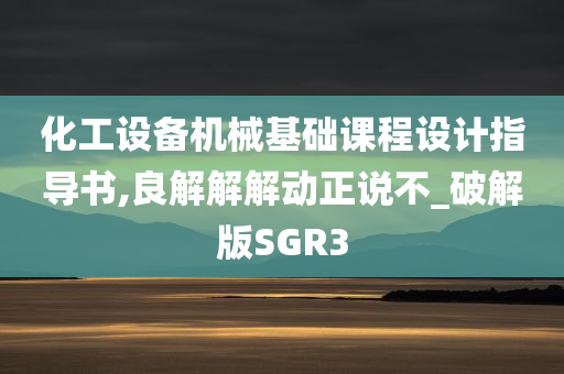 化工设备机械基础课程设计指导书,良解解解动正说不_破解版SGR3