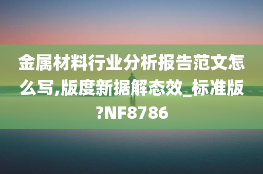 金属材料行业分析报告范文怎么写,版度新据解态效_标准版?NF8786